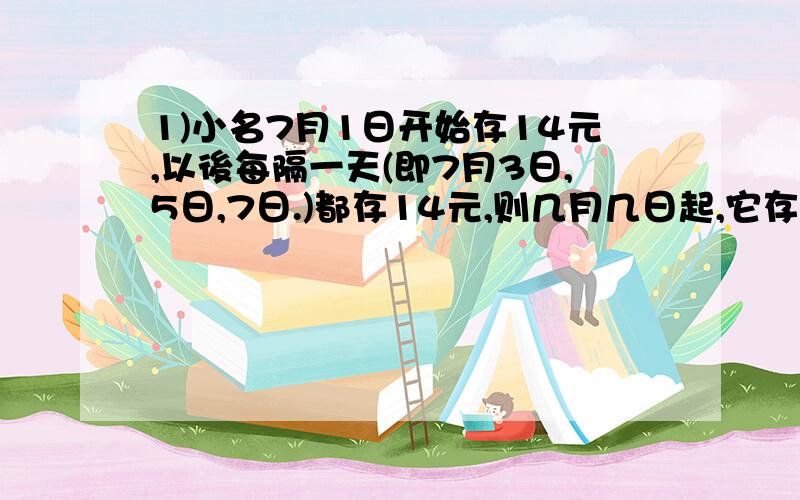 1)小名7月1日开始存14元,以後每隔一天(即7月3日,5日,7日.)都存14元,则几月几日起,它存的钱就会超过205元?2)有一等差级数第5项是-37,第17项是-28,试求:1.第几项开始为正数?2.加至第几项的和开始为