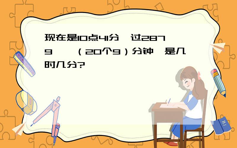 现在是10点41分,过2879……（20个9）分钟,是几时几分?