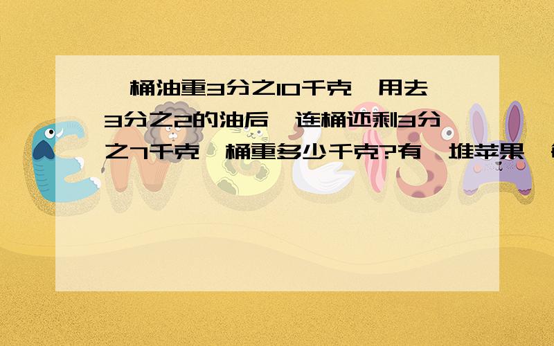 一桶油重3分之10千克,用去3分之2的油后,连桶还剩3分之7千克,桶重多少千克?有一堆苹果,每人分5个多1个,每人分6个多2个,每人分7个多3个,这堆苹果最少有多少个?