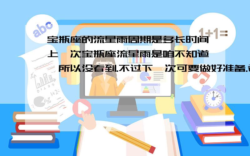 宝瓶座的流星雨周期是多长时间上一次宝瓶座流星雨是咱不知道,所以没看到.不过下一次可要做好准备.希望各位说一下宝瓶座流星雨的周期是多长时间,方便下次准备