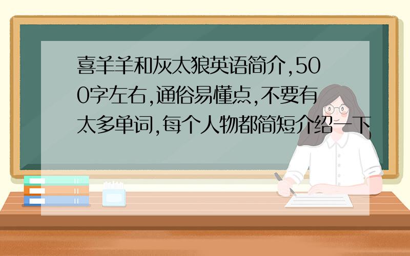 喜羊羊和灰太狼英语简介,500字左右,通俗易懂点,不要有太多单词,每个人物都简短介绍一下