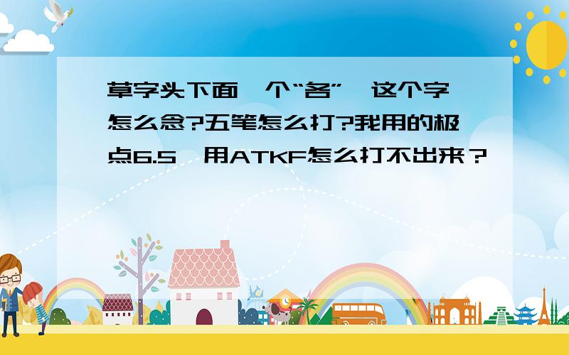 草字头下面一个“各”,这个字怎么念?五笔怎么打?我用的极点6.5,用ATKF怎么打不出来？