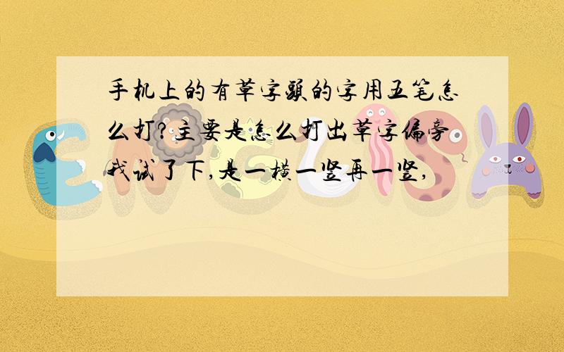 手机上的有草字头的字用五笔怎么打?主要是怎么打出草字偏旁我试了下,是一横一竖再一竖,