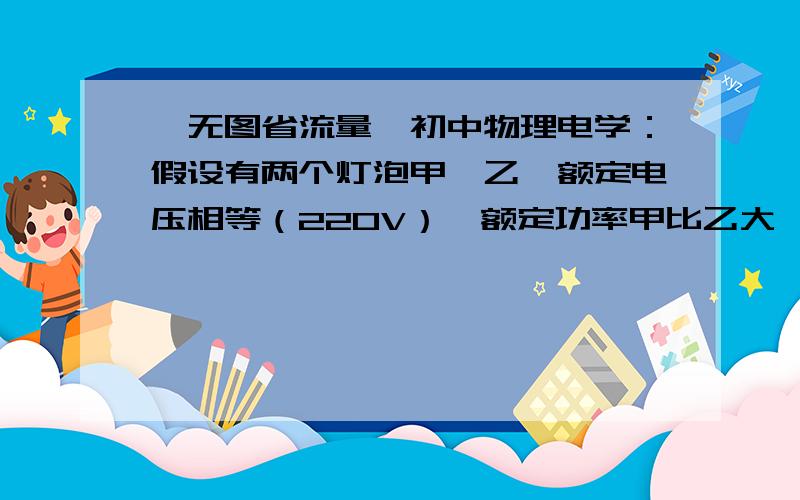 〔无图省流量〕初中物理电学：假设有两个灯泡甲、乙,额定电压相等（220V）,额定功率甲比乙大,两灯串联（电源电压220V）,则会出现什么情况?哪个功率大?哪个电压大?最好有原因,