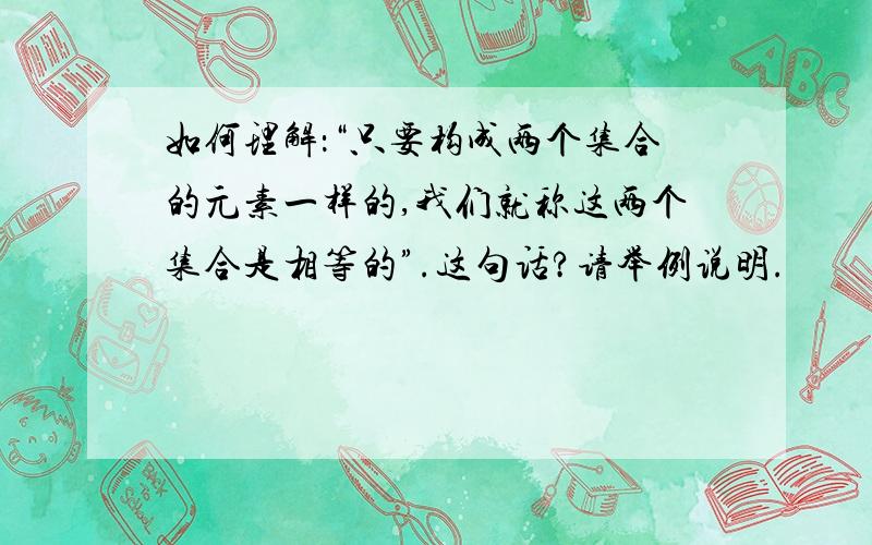 如何理解：“只要构成两个集合的元素一样的,我们就称这两个集合是相等的”.这句话?请举例说明.