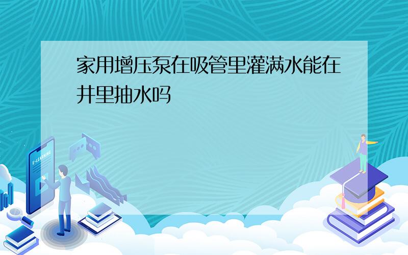 家用增压泵在吸管里灌满水能在井里抽水吗