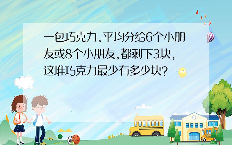 一包巧克力,平均分给6个小朋友或8个小朋友,都剩下3块,这堆巧克力最少有多少块?