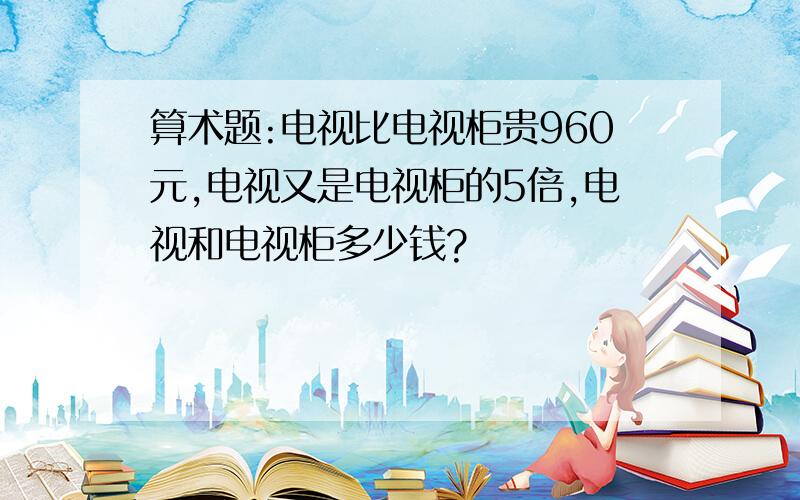 算术题:电视比电视柜贵960元,电视又是电视柜的5倍,电视和电视柜多少钱?