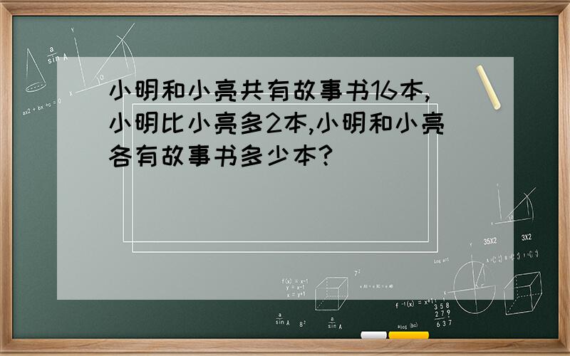 小明和小亮共有故事书16本,小明比小亮多2本,小明和小亮各有故事书多少本?