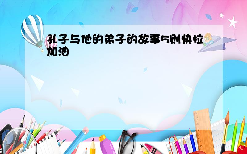 孔子与他的弟子的故事5则快拉加油