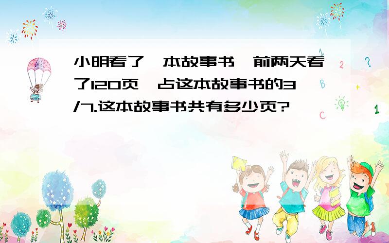 小明看了一本故事书,前两天看了120页,占这本故事书的3/7.这本故事书共有多少页?