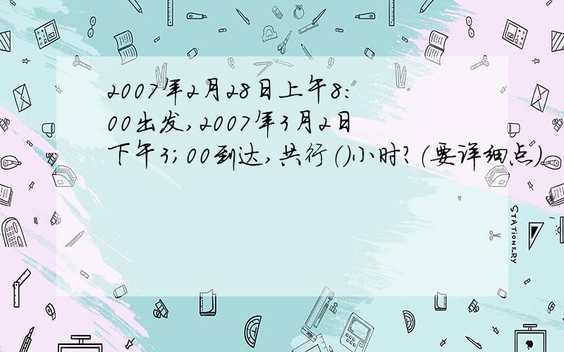 2007年2月28日上午8：00出发,2007年3月2日下午3;00到达,共行（）小时?（要详细点）