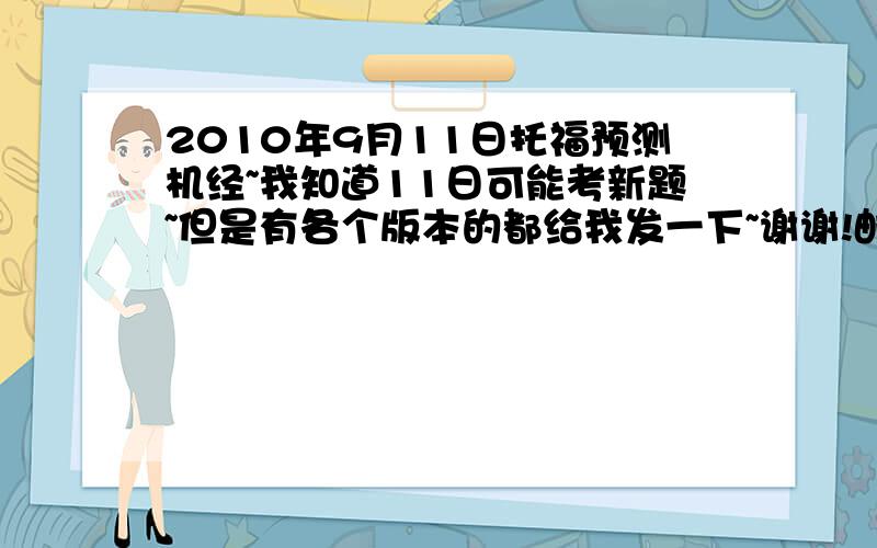 2010年9月11日托福预测机经~我知道11日可能考新题~但是有各个版本的都给我发一下~谢谢!邮箱是stefk40@hotmail.com