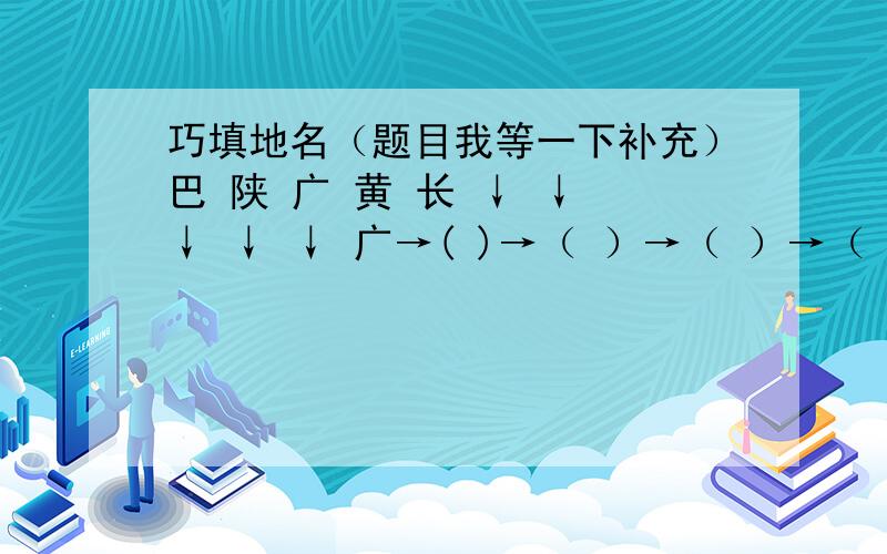 巧填地名（题目我等一下补充）巴 陕 广 黄 长 ↓ ↓ ↓ ↓ ↓ 广→( )→（ ）→（ ）→（ ）→（ ）→（ ）→（ ）→（ ）→（ ） ↓ ↓ ↓ ↓ ↓宁 藏 京 内 苏其中包括国外的，也包括一些