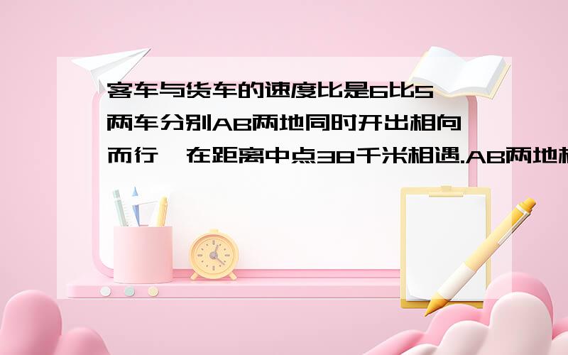 客车与货车的速度比是6比5,两车分别AB两地同时开出相向而行,在距离中点38千米相遇.AB两地相距多少千米