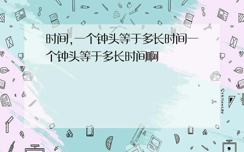 时间,一个钟头等于多长时间一个钟头等于多长时间啊