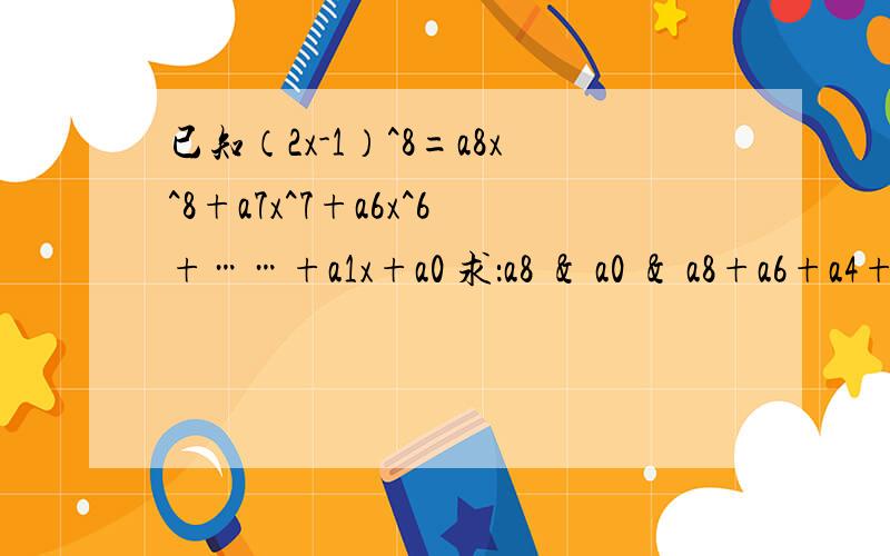 已知（2x-1）^8=a8x^8+a7x^7+a6x^6+……+a1x+a0 求：a8 ＆ a0 ＆ a8+a6+a4+a2的值在线等,求大神,七年级数学题图片：http://pan.baidu.com/s/1o6v55eq