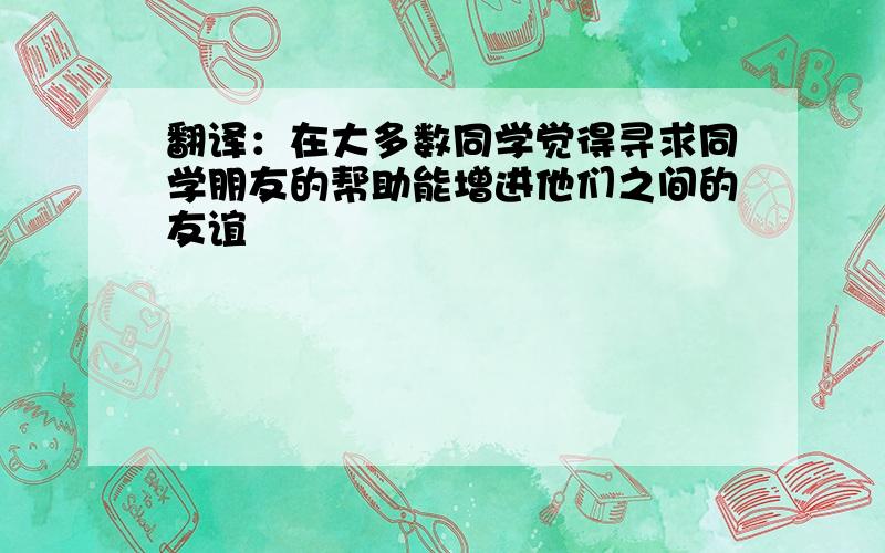 翻译：在大多数同学觉得寻求同学朋友的帮助能增进他们之间的友谊