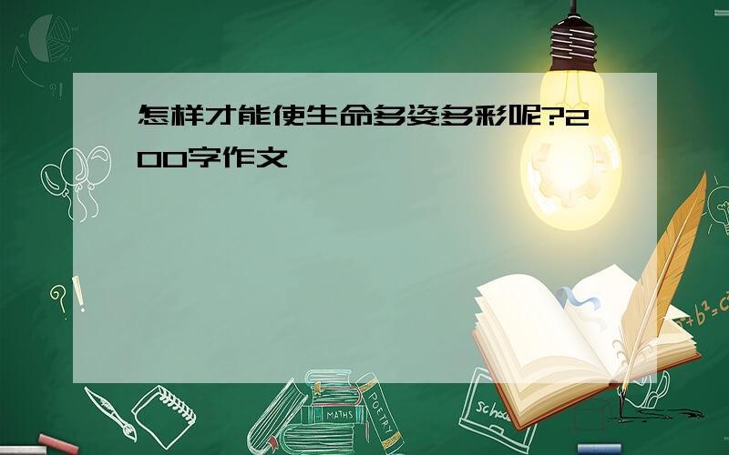 怎样才能使生命多姿多彩呢?200字作文