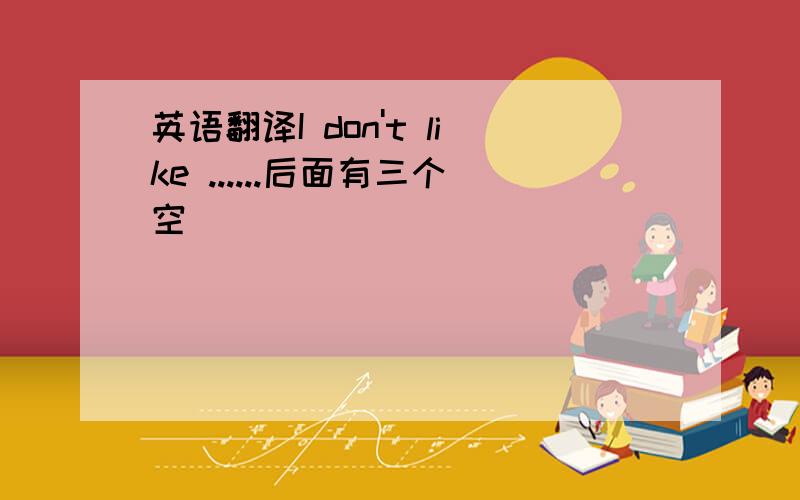 英语翻译I don't like ......后面有三个空