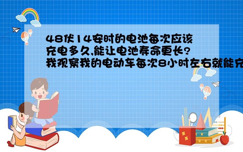 48伏14安时的电池每次应该充电多久,能让电池寿命更长?我观察我的电动车每次8小时左右就能充满电,可是有人说最好还要多冲2个小时,这样做对吗?到底应该冲多久才能让电池的寿命更长呢?