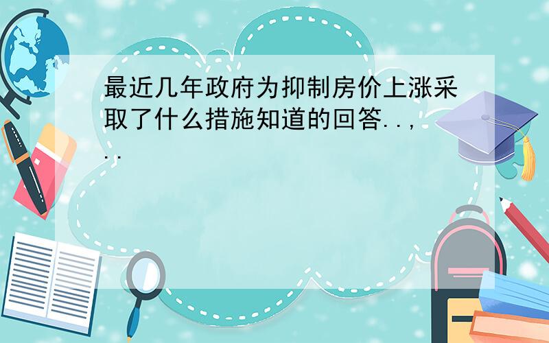 最近几年政府为抑制房价上涨采取了什么措施知道的回答..,..