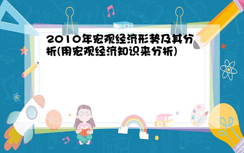 2010年宏观经济形势及其分析(用宏观经济知识来分析)