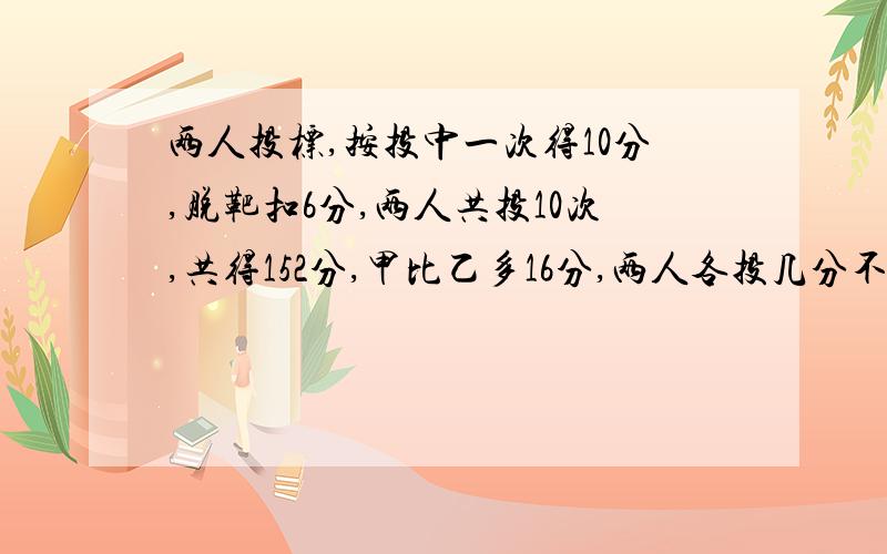 两人投标,按投中一次得10分,脱靶扣6分,两人共投10次,共得152分,甲比乙多16分,两人各投几分不要方程 谢谢了