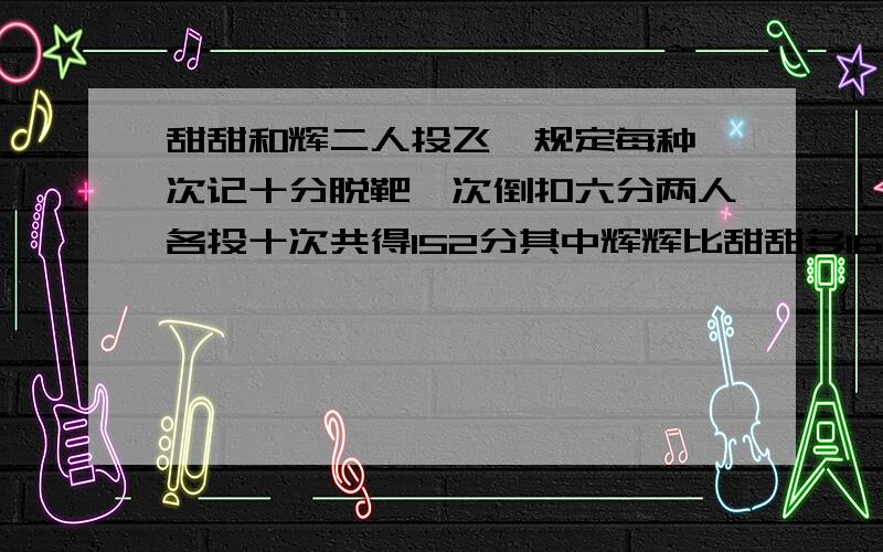 甜甜和辉二人投飞镖规定每种一次记十分脱靶一次倒扣六分两人各投十次共得152分其中辉辉比甜甜多16分 假设甜甜和辉二人投飞镖,规定每种一次记十分,脱靶一次倒扣六分.两人各投十次,共得