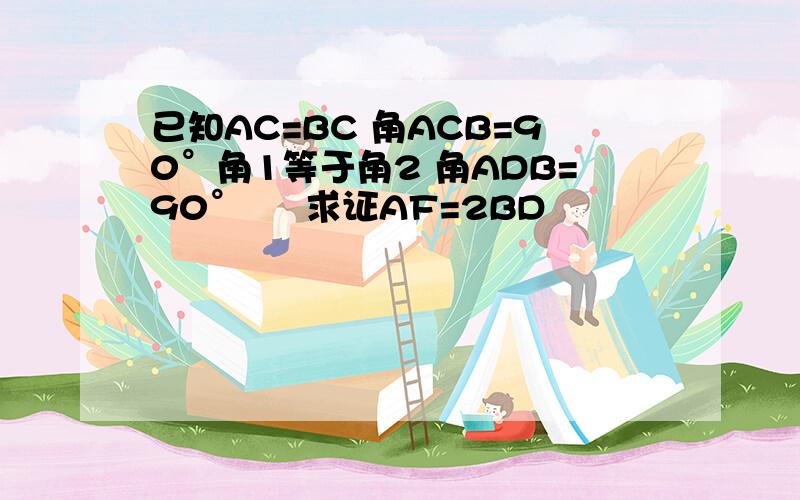 已知AC=BC 角ACB=90°角1等于角2 角ADB=90°     求证AF=2BD