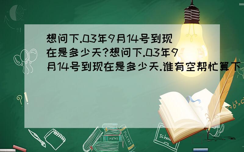 想问下.03年9月14号到现在是多少天?想问下.03年9月14号到现在是多少天.谁有空帮忙算下