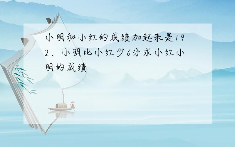 小明和小红的成绩加起来是192、小明比小红少6分求小红小明的成绩