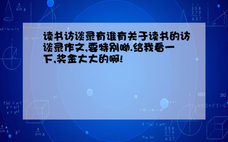 读书访谈录有谁有关于读书的访谈录作文,要特别呦.给我看一下,奖金大大的啊!