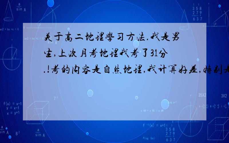 关于高二地理学习方法.我是男生,上次月考地理我考了31分.!考的内容是自然地理,我计算好差,特别是经维网那一块,还有区时,等高线的实际应用等,我不知道是什么原因,平时看这些内容自己也