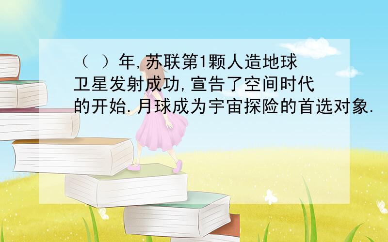 （ ）年,苏联第1颗人造地球卫星发射成功,宣告了空间时代的开始.月球成为宇宙探险的首选对象.（ ）年,