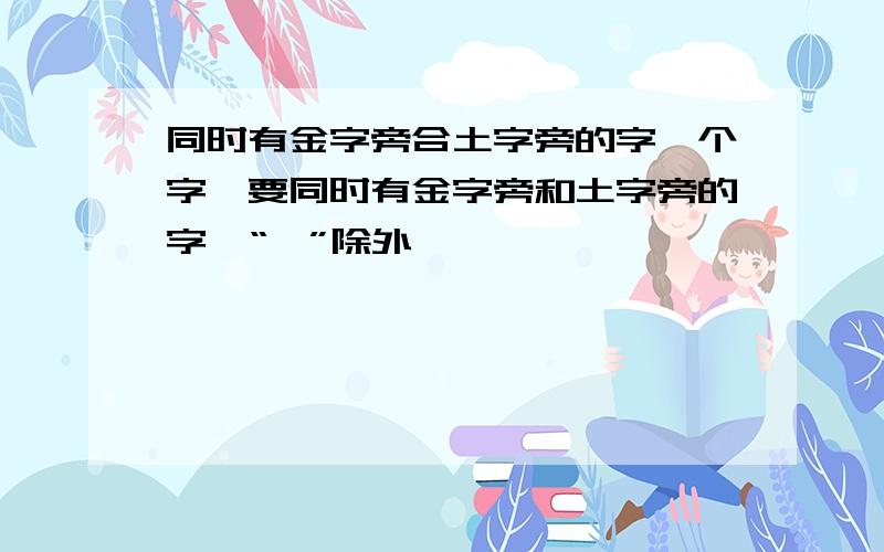 同时有金字旁合土字旁的字一个字,要同时有金字旁和土字旁的字,“钍”除外