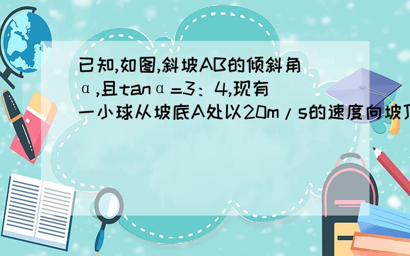 已知,如图,斜坡AB的倾斜角α,且tanα=3：4,现有一小球从坡底A处以20m/s的速度向坡顶B处移动,则小球以