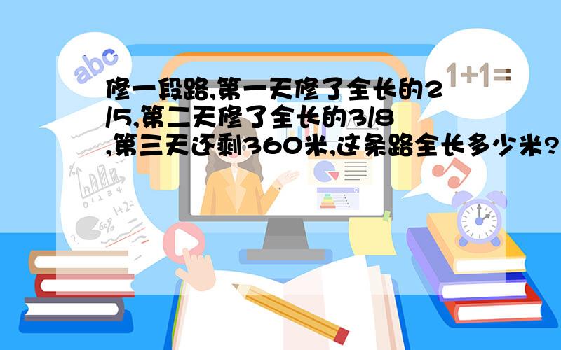 修一段路,第一天修了全长的2/5,第二天修了全长的3/8,第三天还剩360米,这条路全长多少米?