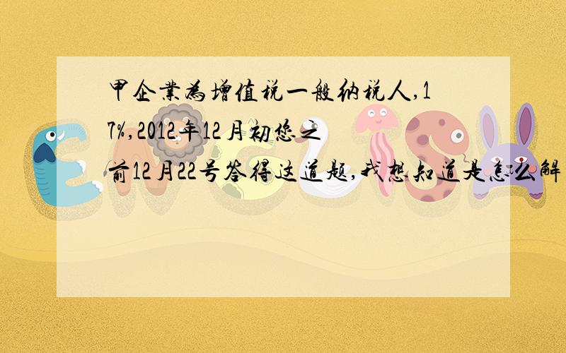 甲企业为增值税一般纳税人,17%,2012年12月初您之前12月22号答得这道题,我想知道是怎么解出的,去做了这道题,觉得第二题应该选BD