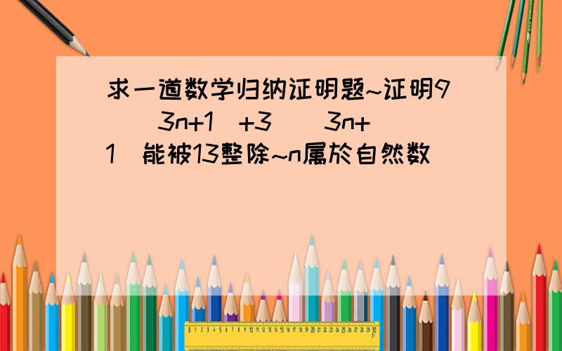 求一道数学归纳证明题~证明9^(3n+1)+3^(3n+1)能被13整除~n属於自然数