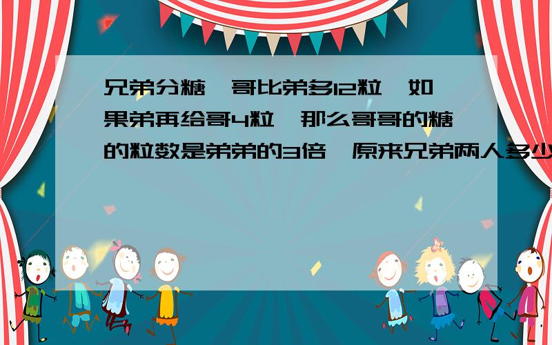 兄弟分糖,哥比弟多12粒,如果弟再给哥4粒,那么哥哥的糖的粒数是弟弟的3倍,原来兄弟两人多少糖?