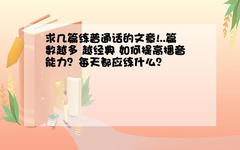 求几篇练普通话的文章!..篇数越多 越经典 如何提高播音能力？每天都应练什么？