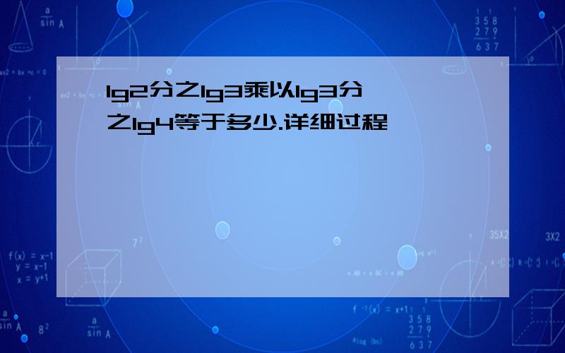 lg2分之lg3乘以lg3分之lg4等于多少.详细过程