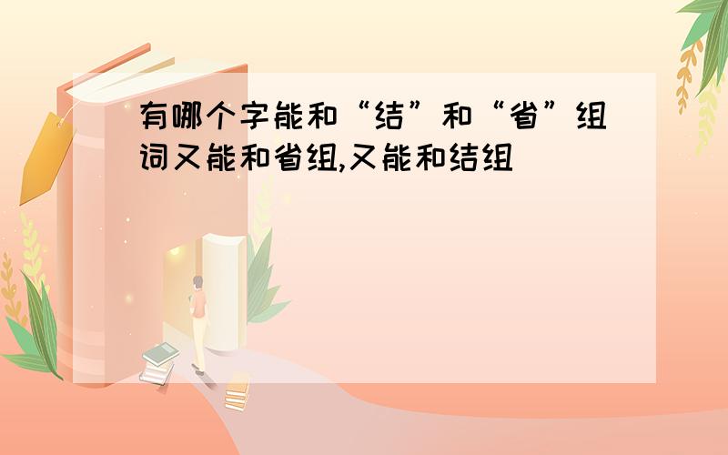 有哪个字能和“结”和“省”组词又能和省组,又能和结组