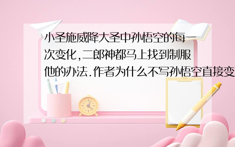 小圣施威降大圣中孙悟空的每一次变化,二郎神都马上找到制服他的办法.作者为什么不写孙悟空直接变成一个最厉害的?在别的作品中,你有没有看过类似的写法