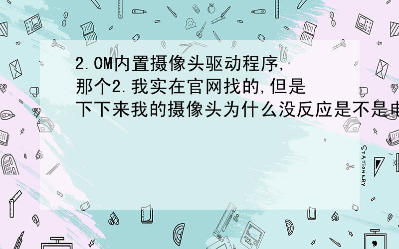 2.0M内置摄像头驱动程序,那个2.我实在官网找的,但是下下来我的摄像头为什么没反应是不是电脑里安装wi7系统就找不到USB视屏设备啊?那要到哪里下载可以视屏的设备?