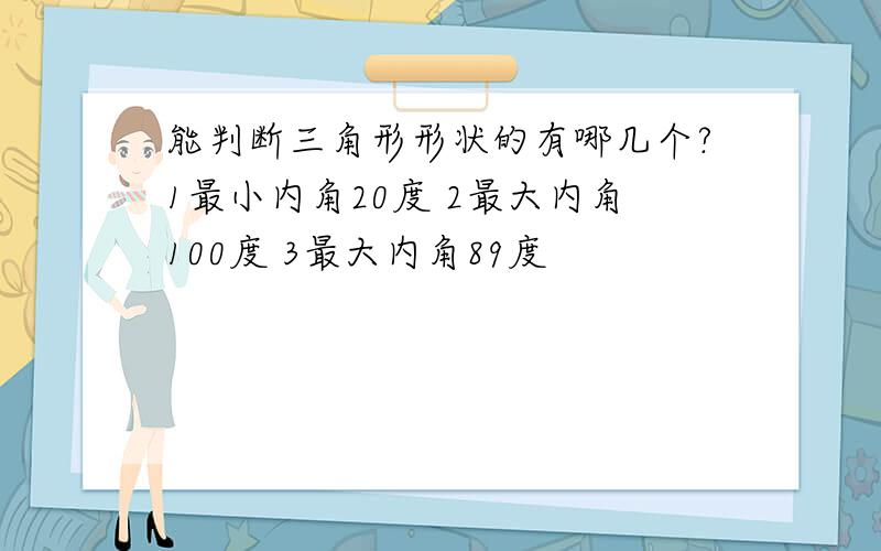 能判断三角形形状的有哪几个?1最小内角20度 2最大内角100度 3最大内角89度