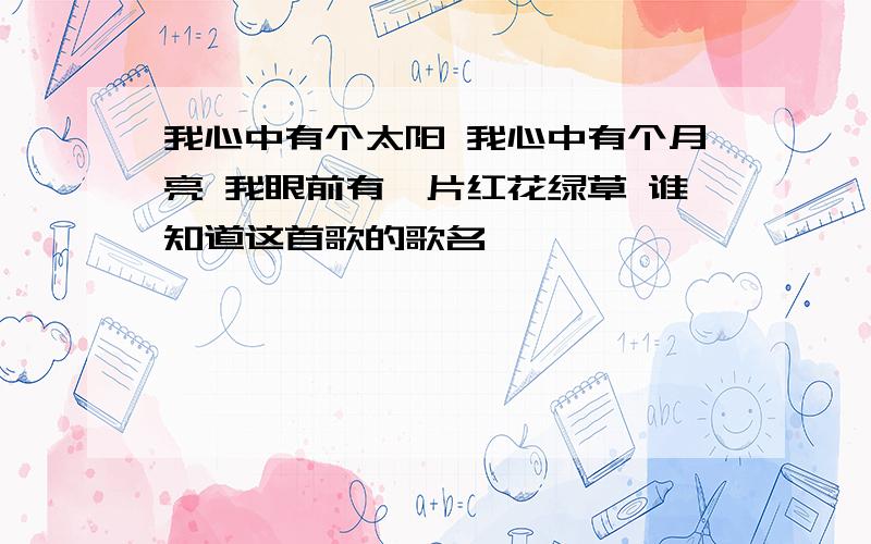 我心中有个太阳 我心中有个月亮 我眼前有一片红花绿草 谁知道这首歌的歌名