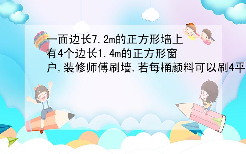 一面边长7.2m的正方形墙上有4个边长1.4m的正方形窗户,装修师傅刷墙,若每桶颜料可以刷4平方米,那要多少桶%D%A