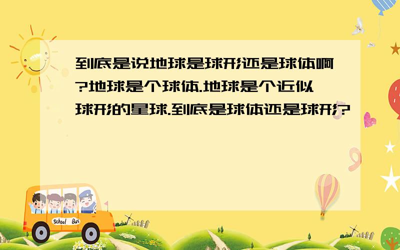 到底是说地球是球形还是球体啊?地球是个球体.地球是个近似球形的星球.到底是球体还是球形?